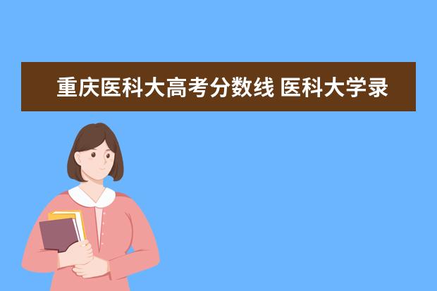 重庆医科大高考分数线 医科大学录取分数是多少?