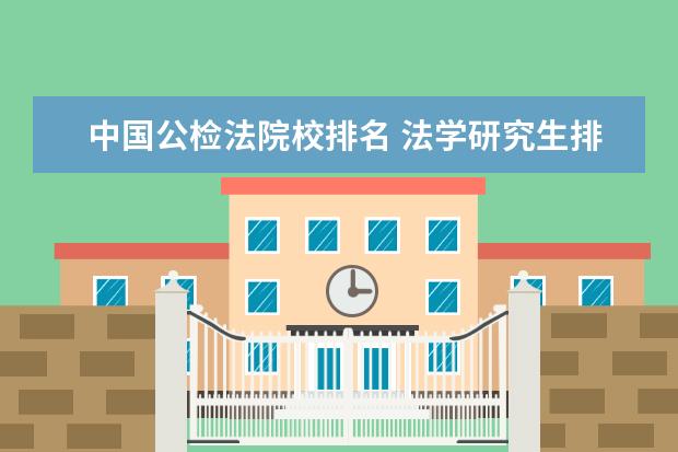 中国公检法院校排名 法学研究生排名院校