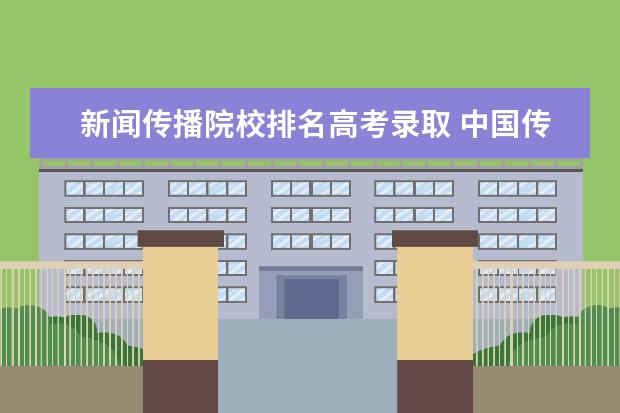 新闻传播院校排名高考录取 中国传媒大学新闻传播学分数线