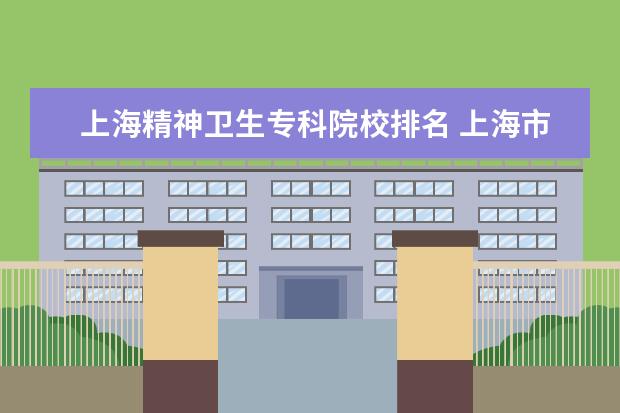 上海精神卫生专科院校排名 上海市精神卫生中心怎么样?