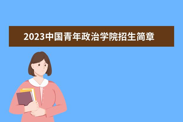 2023中国青年政治学院招生简章信息 中国青年政治学院有什么专业