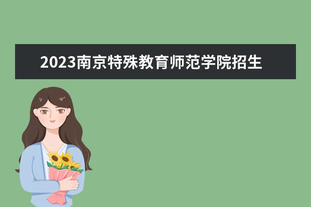2023南京特殊教育师范学院招生简章信息 南京特殊教育师范学院有什么专业
