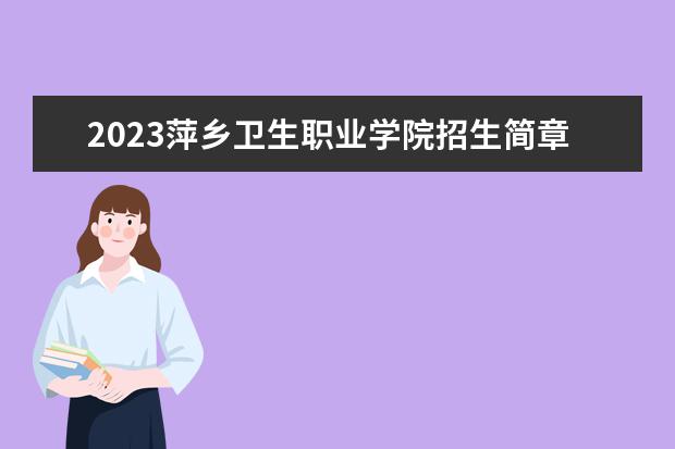 2023萍乡卫生职业学院招生简章信息 萍乡卫生职业学院有什么专业