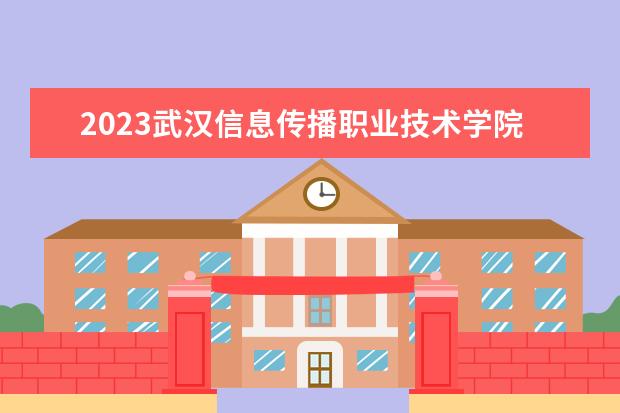 2023武汉信息传播职业技术学院招生简章信息 武汉信息传播职业技术学院有什么专业