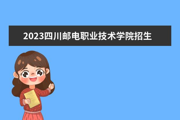 2023四川邮电职业技术学院招生简章信息 四川邮电职业技术学院有什么专业