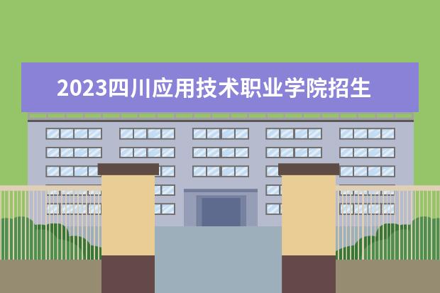 2023四川应用技术职业学院招生简章信息 四川应用技术职业学院有什么专业