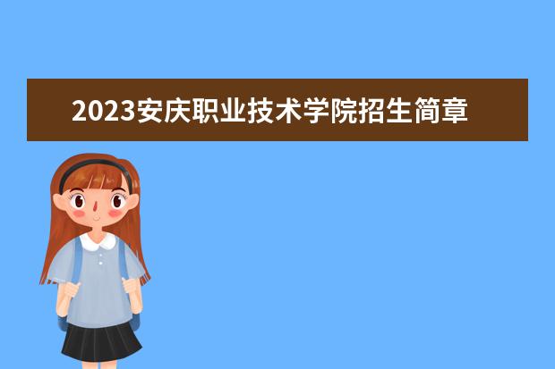 2023安庆职业技术学院招生简章信息 安庆职业技术学院有什么专业