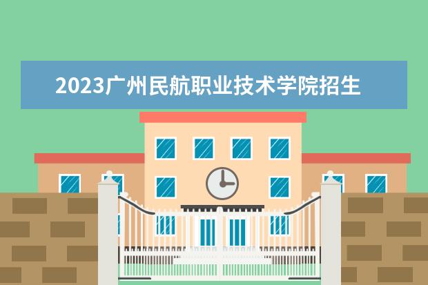 2023广州民航职业技术学院招生简章信息 广州民航职业技术学院有什么专业