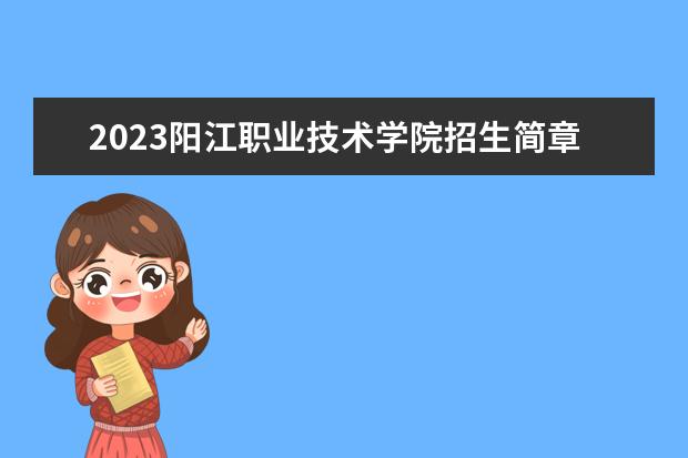 2023阳江职业技术学院招生简章信息 阳江职业技术学院有什么专业