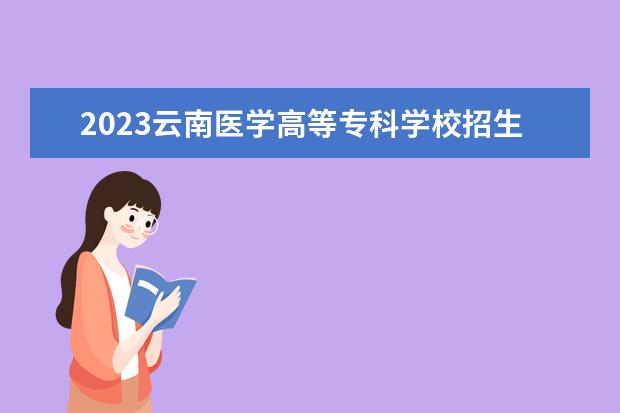 2023云南医学高等专科学校招生简章信息 云南医学高等专科学校有什么专业