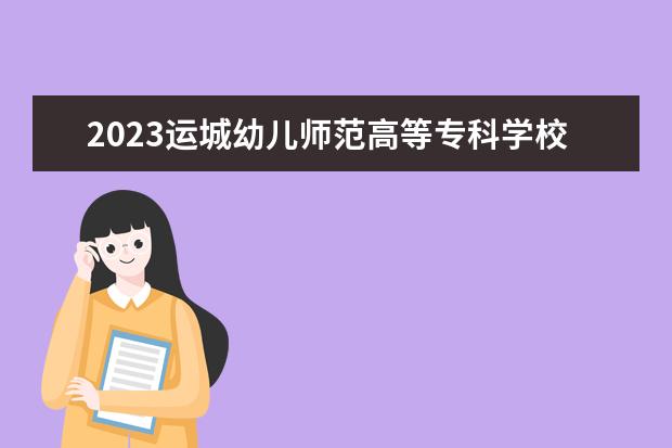 2023运城幼儿师范高等专科学校招生简章信息 运城幼儿师范高等专科学校有什么专业