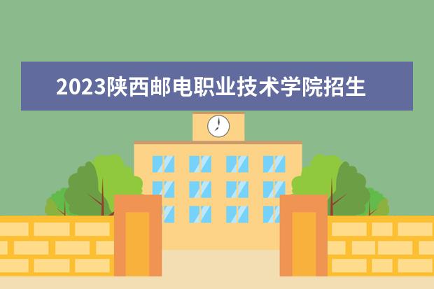 2023陕西邮电职业技术学院招生简章信息 陕西邮电职业技术学院有什么专业