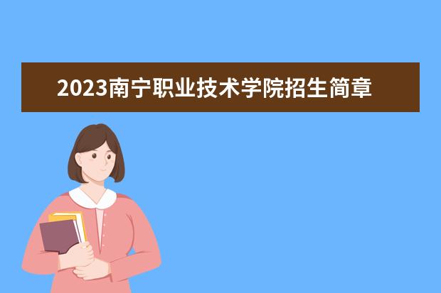 2023南宁职业技术学院招生简章信息 南宁职业技术学院有什么专业