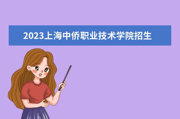 2023上海中侨职业技术学院招生简章信息 上海中侨职业技术学院有什么专业