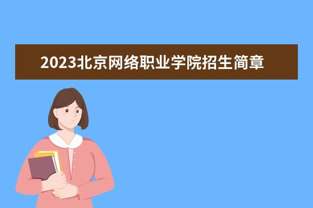 2023北京网络职业学院招生简章信息 北京网络职业学院有什么专业