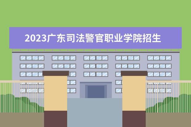2023广东司法警官职业学院招生简章信息 广东司法警官职业学院有什么专业