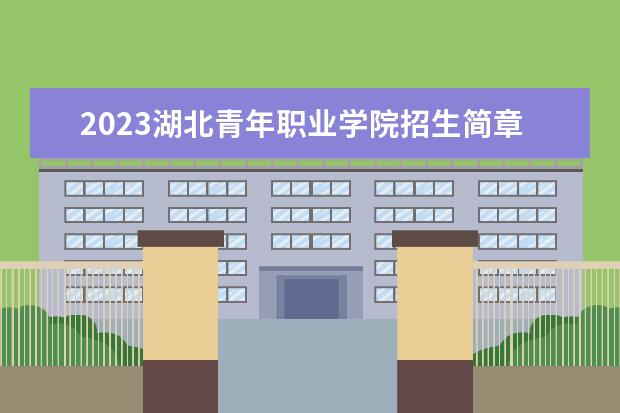 2023湖北青年职业学院招生简章信息 湖北青年职业学院有什么专业