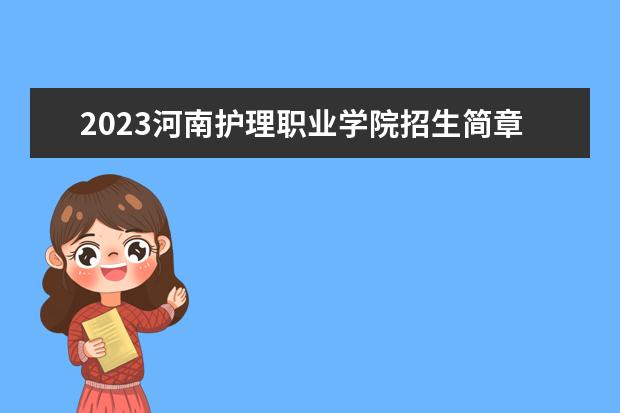 2023河南护理职业学院招生简章信息 河南护理职业学院有什么专业