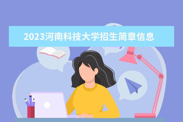 2023河南科技大学招生简章信息 河南科技大学有什么专业