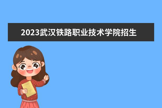 2023武汉铁路职业技术学院招生简章信息 武汉铁路职业技术学院有什么专业