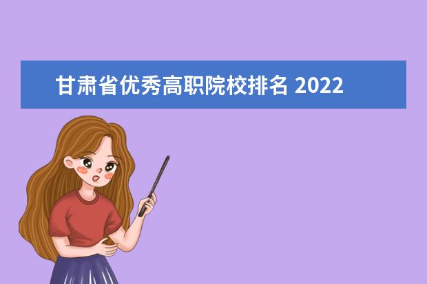 甘肃省优秀高职院校排名 2022年甘肃林业职业技术学院排名多少名