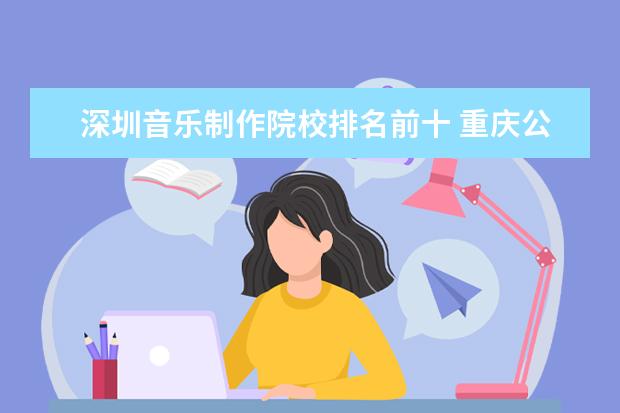 深圳音乐制作院校排名前十 重庆公办职业学校排名前十有哪些学校?