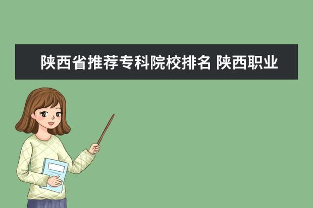 陕西省推荐专科院校排名 陕西职业技术学校排名前十的学校