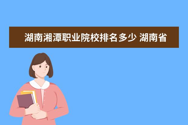 湖南湘潭职业院校排名多少 湖南省职业技术学院排名