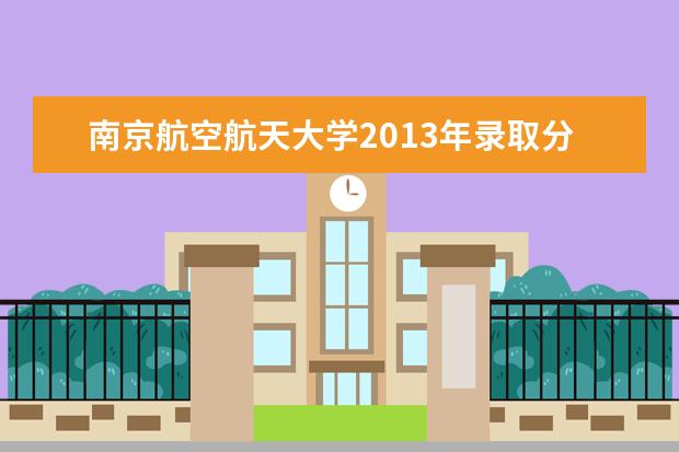 南京航空航天大学2013年录取分数线 南京航空航天大学录取分数线2022