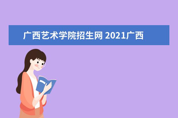 广西艺术学院招生网 2021广西艺术学院高考录取通知书查询入口