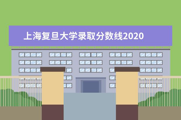 上海复旦大学录取分数线2020 上海复旦大学录取分数线2022