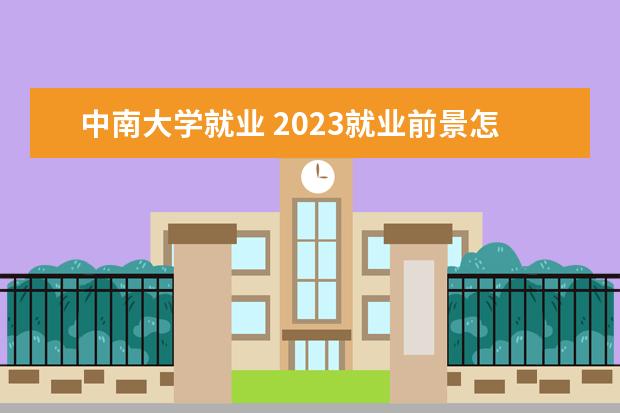 中南大学就业 2023就业前景怎么样中南大学毕业生就业率及去向 - ...
