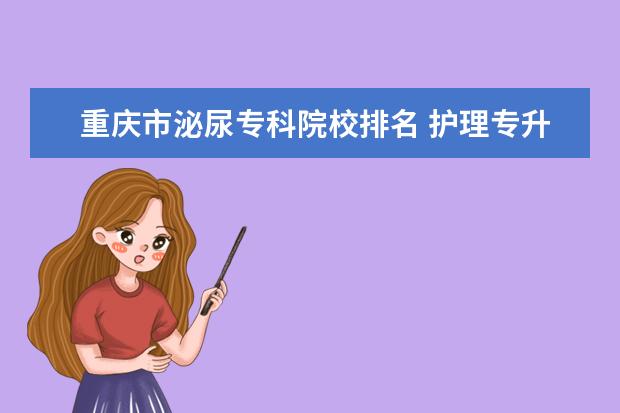 重庆市泌尿专科院校排名 护理专升本可以报哪些院校呢?