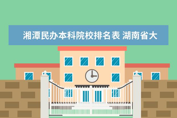 湘潭民办本科院校排名表 湖南省大学排名一览表