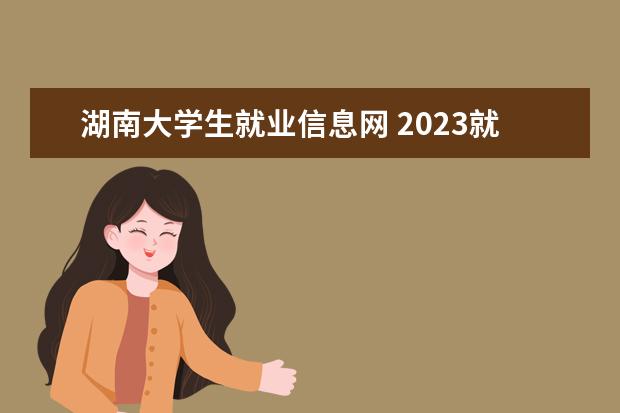 湖南大学生就业信息网 2023就业前景怎么样湖南大学毕业生就业率及去向 - ...