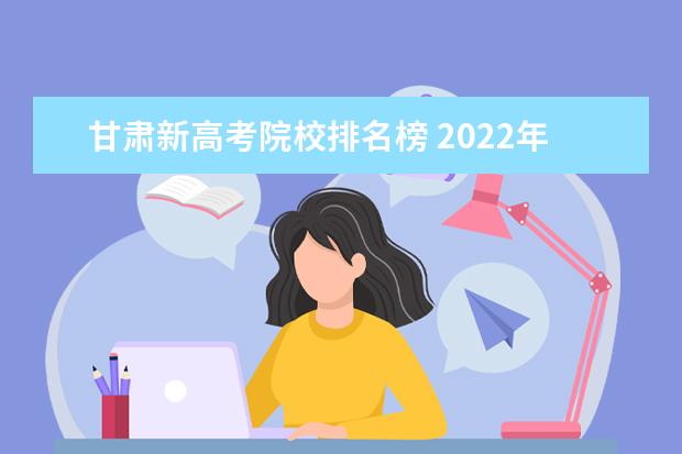 甘肃新高考院校排名榜 2022年甘肃高考录取分数线一览表