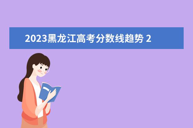 2023黑龙江高考分数线趋势 2023黑龙江高考分数线趋势