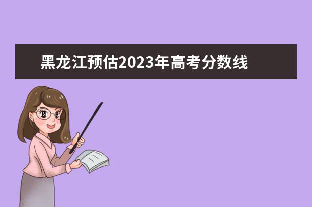 黑龙江预估2023年高考分数线 黑龙江2023高考分数线预估