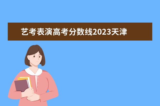 艺考表演高考分数线2023天津 2023艺术类录取分数线一览表