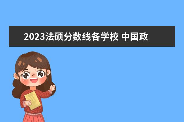 2023法硕分数线各学校 中国政法大学2023年研究生分数线