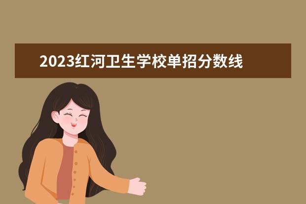 2023红河卫生学校单招分数线 四川卫康院单招录取线2023