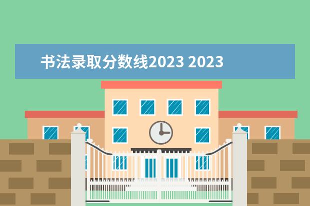 书法录取分数线2023 2023年书法艺考最新政策