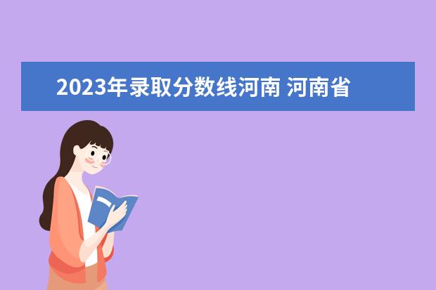 2023年录取分数线河南 河南省高考分数线2023