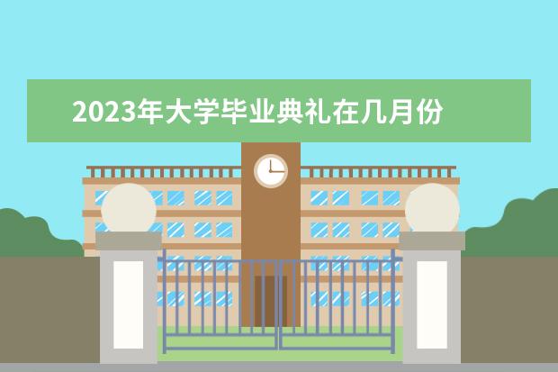2023年大学毕业典礼在几月份 请问武汉大学2023年毕业典礼时间安排