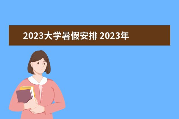 2023大学暑假安排 2023年大学生暑假放假时间表