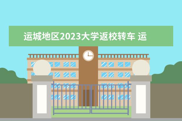 运城地区2023大学返校转车 运城市人才引进2023政策