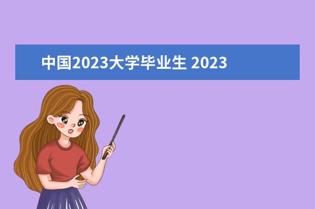 中国2023大学毕业生 2023年全国大学生毕业生的数量是多少,专科生是多少 ...