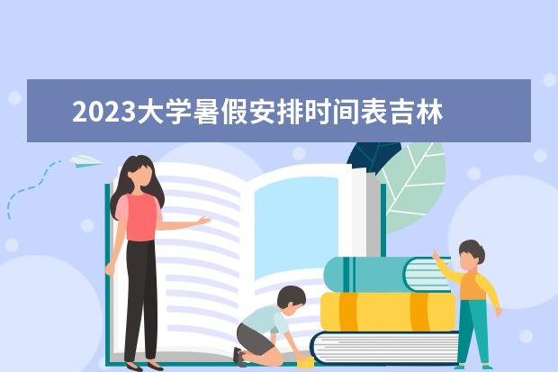 2023大学暑假安排时间表吉林 吉林省小学暑假放假时间2023