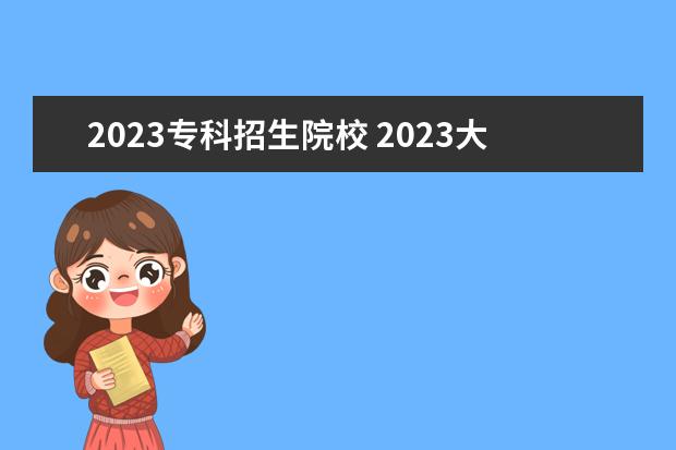 2023专科招生院校 2023大专招生学校分数线