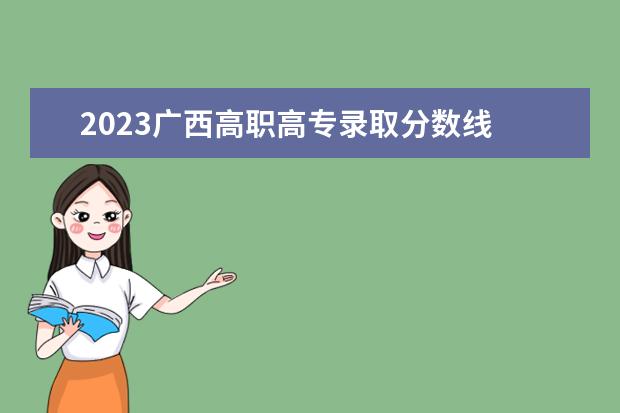 2023广西高职高专录取分数线 2023年广西大专录取分数线是多少